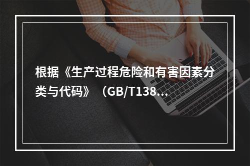 根据《生产过程危险和有害因素分类与代码》（GB/T13861