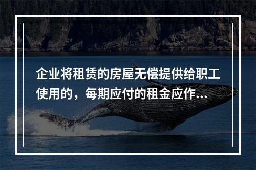 企业将租赁的房屋无偿提供给职工使用的，每期应付的租金应作为应