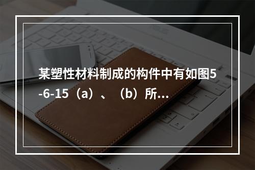 某塑性材料制成的构件中有如图5-6-15（a）、（b）所示两