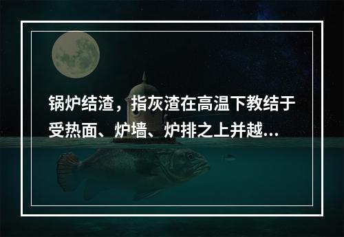 锅炉结渣，指灰渣在高温下教结于受热面、炉墙、炉排之上并越积越