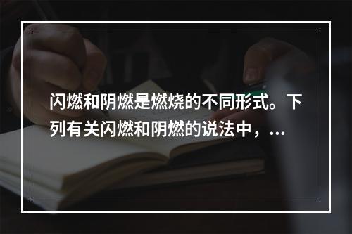 闪燃和阴燃是燃烧的不同形式。下列有关闪燃和阴燃的说法中，正确