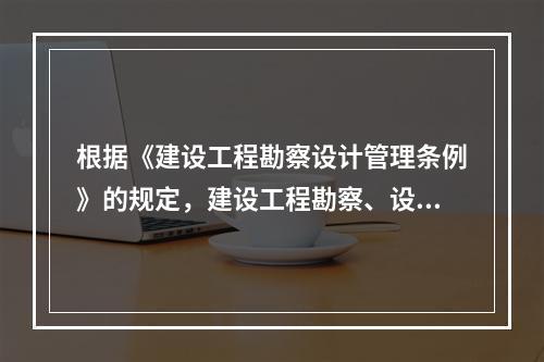 根据《建设工程勘察设计管理条例》的规定，建设工程勘察、设计单