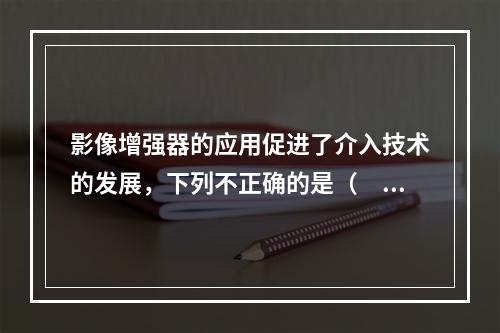 影像增强器的应用促进了介入技术的发展，下列不正确的是（　　）