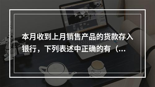 本月收到上月销售产品的货款存入银行，下列表述中正确的有（ ）