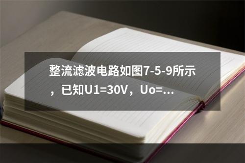 整流滤波电路如图7-5-9所示，已知U1=30V，Uo=12