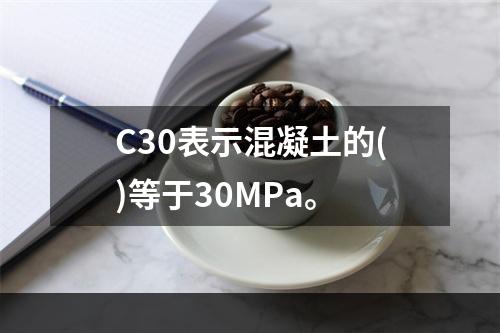 C30表示混凝土的()等于30MPa。