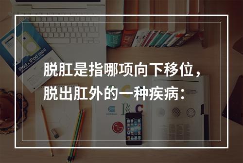 脱肛是指哪项向下移位，脱出肛外的一种疾病：