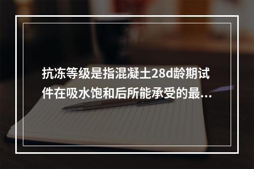 抗冻等级是指混凝土28d龄期试件在吸水饱和后所能承受的最大冻