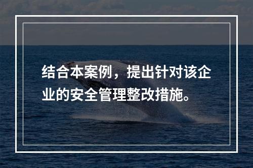 结合本案例，提出针对该企业的安全管理整改措施。