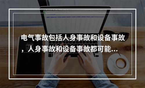 电气事故包括人身事故和设备事故，人身事故和设备事故都可能导致