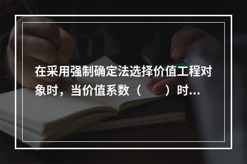 在采用强制确定法选择价值工程对象时，当价值系数（　　）时，不