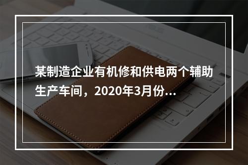 某制造企业有机修和供电两个辅助生产车间，2020年3月份机修