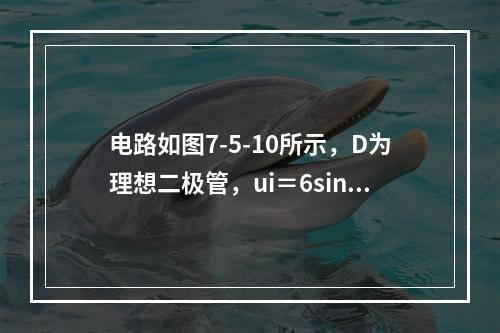 电路如图7-5-10所示，D为理想二极管，ui＝6sinωt