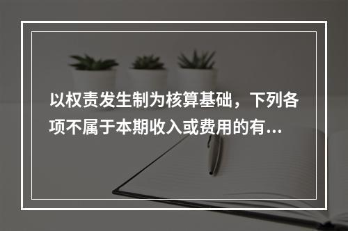 以权责发生制为核算基础，下列各项不属于本期收入或费用的有（