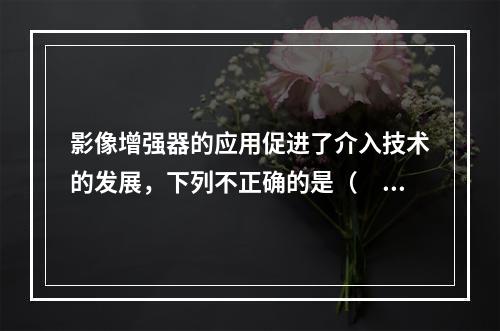 影像增强器的应用促进了介入技术的发展，下列不正确的是（　　）