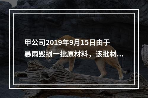 甲公司2019年9月15日由于暴雨毁损一批原材料，该批材料系