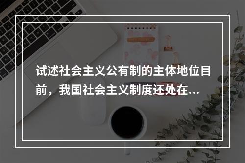 试述社会主义公有制的主体地位目前，我国社会主义制度还处在发展