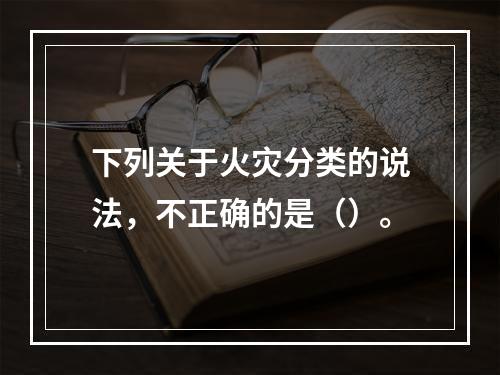 下列关于火灾分类的说法，不正确的是（）。