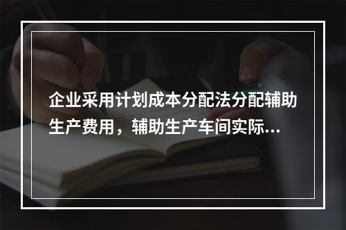 企业采用计划成本分配法分配辅助生产费用，辅助生产车间实际发生