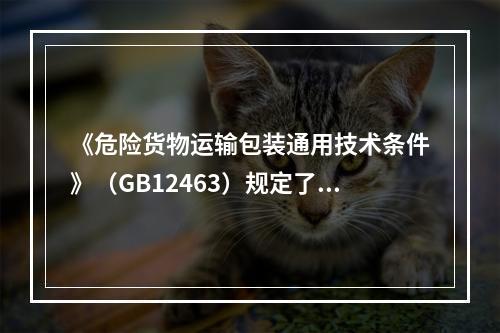 《危险货物运输包装通用技术条件》（GB12463）规定了危险