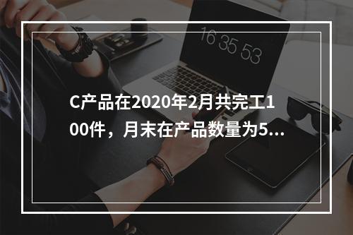 C产品在2020年2月共完工100件，月末在产品数量为50件