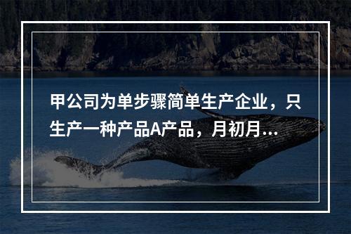 甲公司为单步骤简单生产企业，只生产一种产品A产品，月初月末在