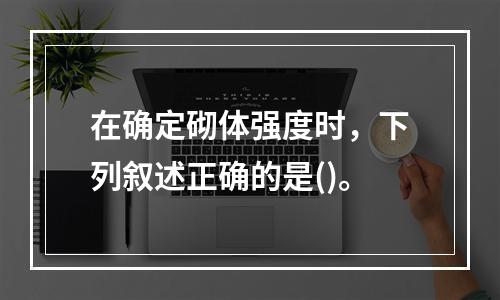 在确定砌体强度时，下列叙述正确的是()。