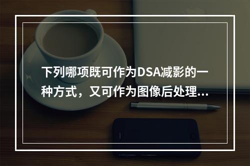 下列哪项既可作为DSA减影的一种方式，又可作为图像后处理的手