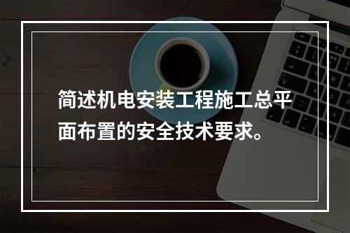 简述机电安装工程施工总平面布置的安全技术要求。