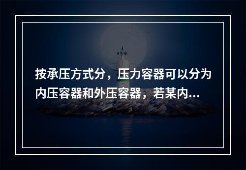 按承压方式分，压力容器可以分为内压容器和外压容器，若某内压容