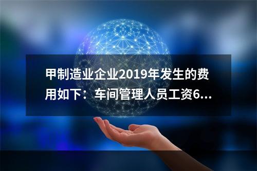 甲制造业企业2019年发生的费用如下：车间管理人员工资60万