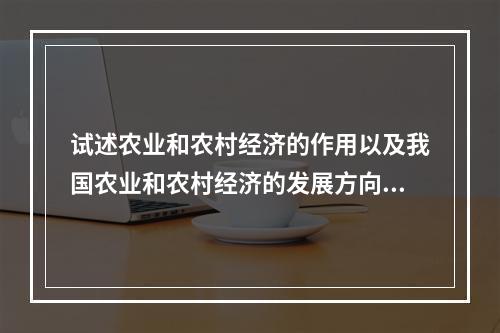 试述农业和农村经济的作用以及我国农业和农村经济的发展方向农业