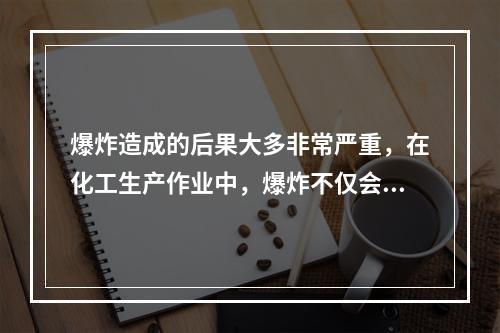 爆炸造成的后果大多非常严重，在化工生产作业中，爆炸不仅会使生