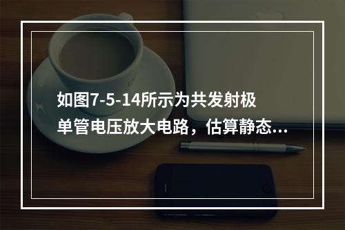 如图7-5-14所示为共发射极单管电压放大电路，估算静态点的