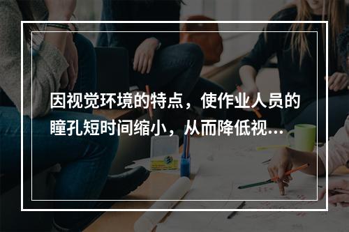 因视觉环境的特点，使作业人员的瞳孔短时间缩小，从而降低视网膜