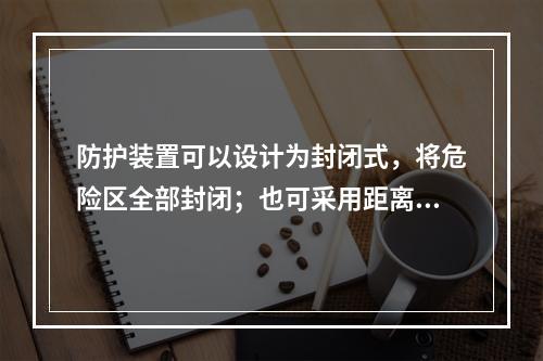 防护装置可以设计为封闭式，将危险区全部封闭；也可采用距离防护