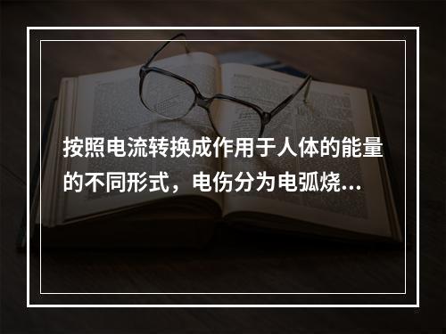 按照电流转换成作用于人体的能量的不同形式，电伤分为电弧烧伤、