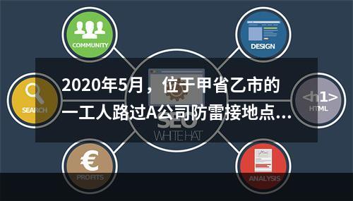 2020年5月，位于甲省乙市的一工人路过A公司防雷接地点发生