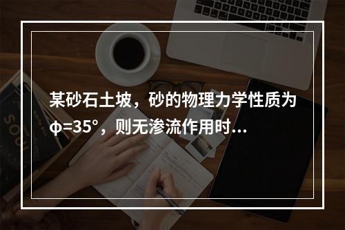 某砂石土坡，砂的物理力学性质为φ=35°，则无渗流作用时，满