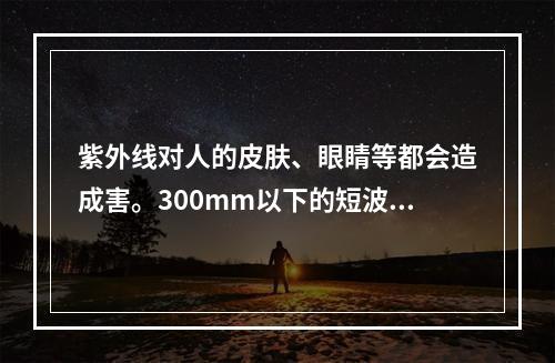 紫外线对人的皮肤、眼睛等都会造成害。300mm以下的短波紫外