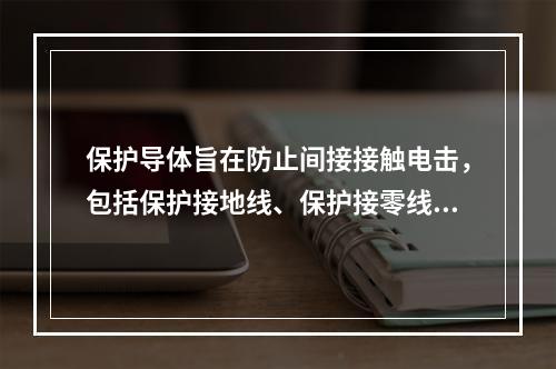 保护导体旨在防止间接接触电击，包括保护接地线、保护接零线和等