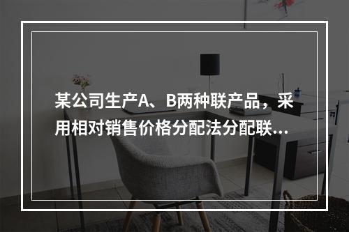 某公司生产A、B两种联产品，采用相对销售价格分配法分配联合成