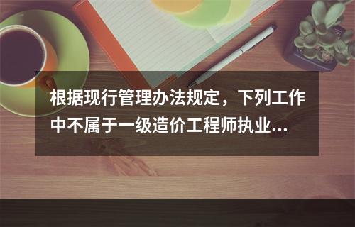 根据现行管理办法规定，下列工作中不属于一级造价工程师执业范围