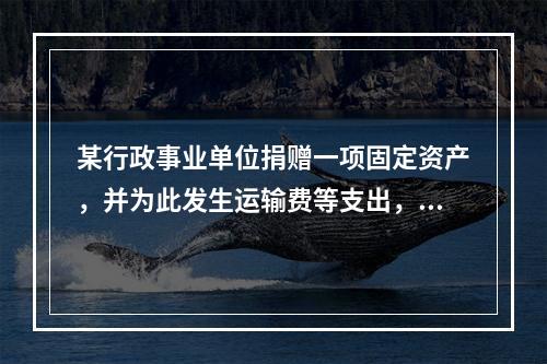 某行政事业单位捐赠一项固定资产，并为此发生运输费等支出，则在