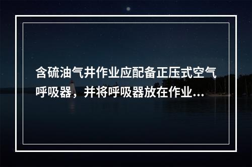 含硫油气井作业应配备正压式空气呼吸器，并将呼吸器放在作业人员