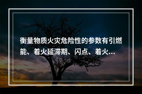 衡量物质火灾危险性的参数有引燃能、着火延滞期、闪点、着火点、