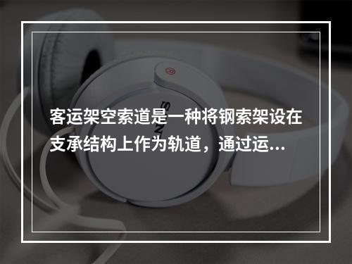 客运架空索道是一种将钢索架设在支承结构上作为轨道，通过运载工