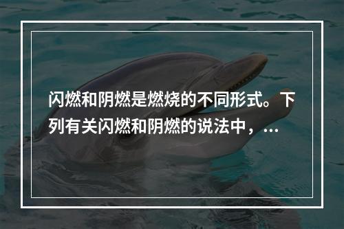 闪燃和阴燃是燃烧的不同形式。下列有关闪燃和阴燃的说法中，正确