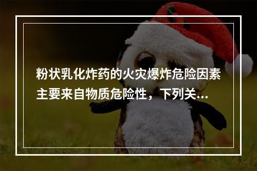 粉状乳化炸药的火灾爆炸危险因素主要来自物质危险性，下列关于粉