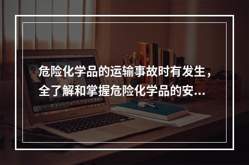 危险化学品的运输事故时有发生，全了解和掌握危险化学品的安全运